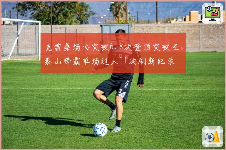 克雷桑场均突破6.8次登顶突破王,泰山锋霸单场过人11次刷新纪录