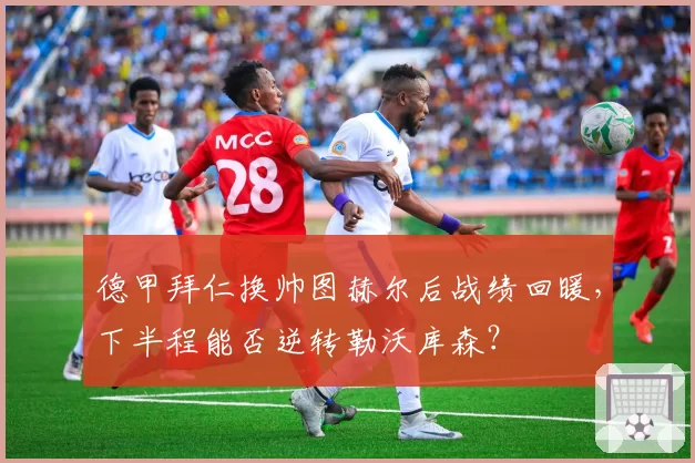 德甲拜仁换帅图赫尔后战绩回暖，下半程能否逆转勒沃库森？