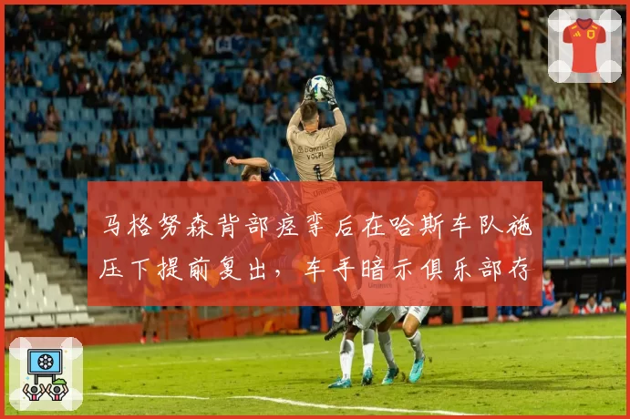 马格努森背部痉挛后在哈斯车队施压下提前复出，车手暗示俱乐部存在胁迫行为