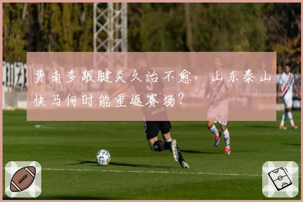 费南多跟腱炎久治不愈，山东泰山快马何时能重返赛场？