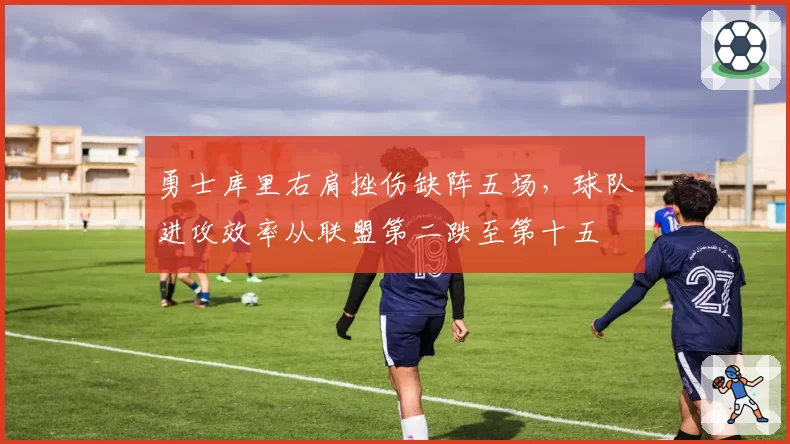 勇士库里右肩挫伤缺阵五场，球队进攻效率从联盟第二跌至第十五