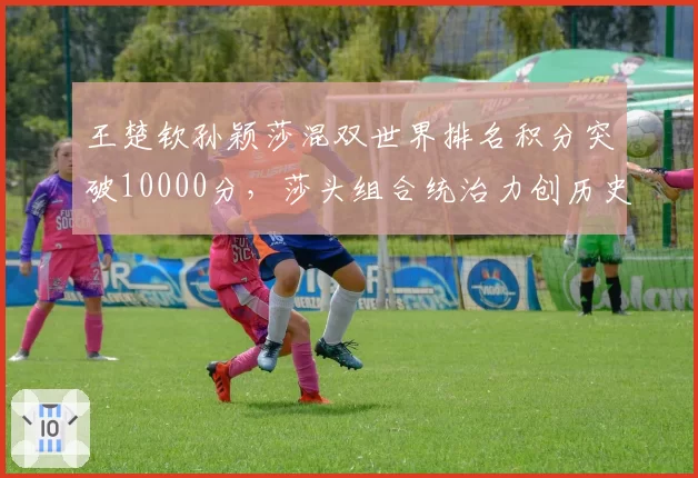 王楚钦孙颖莎混双世界排名积分突破10000分，莎头组合统治力创历史新高