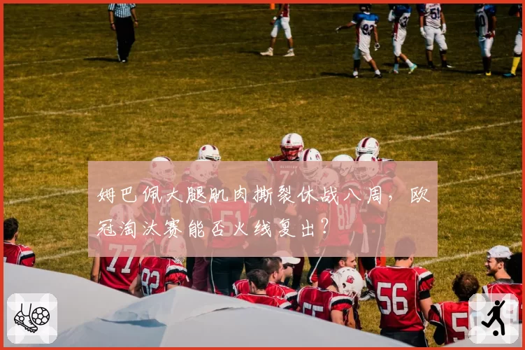 姆巴佩大腿肌肉撕裂休战八周,欧冠淘汰赛能否火线复出?