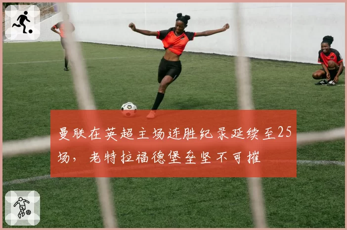 曼联在英超主场连胜纪录延续至25场，老特拉福德堡垒坚不可摧