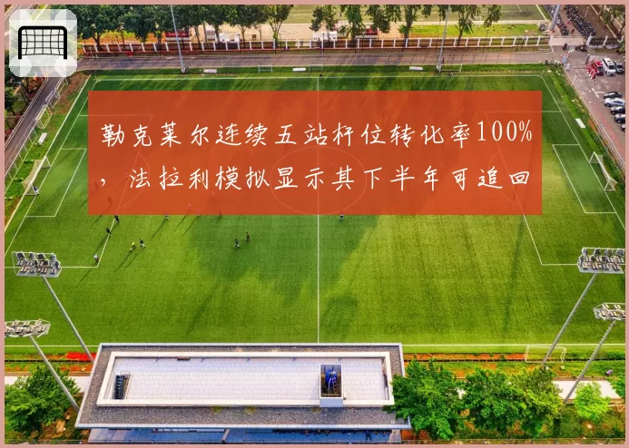 勒克莱尔连续五站杆位转化率100%,法拉利模拟显示其下半年可追回30分差距