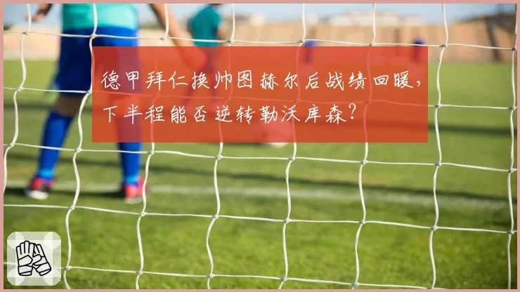 德甲拜仁换帅图赫尔后战绩回暖，下半程能否逆转勒沃库森？