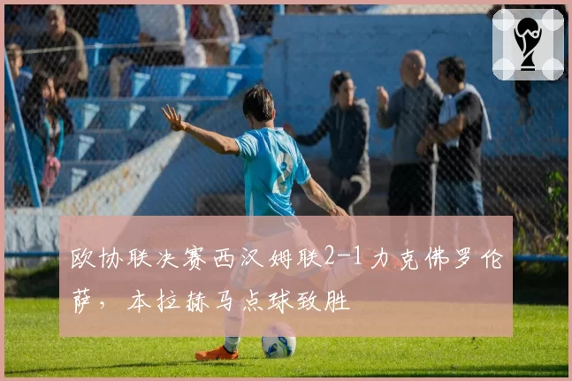 欧协联决赛西汉姆联2-1力克佛罗伦萨,本拉赫马点球致胜