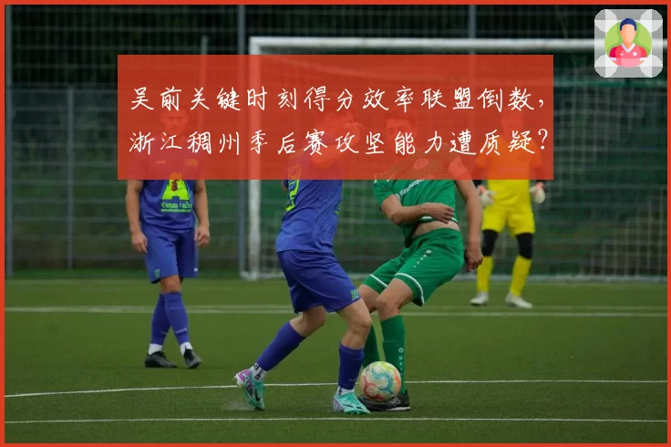 吴前关键时刻得分效率联盟倒数，浙江稠州季后赛攻坚能力遭质疑？