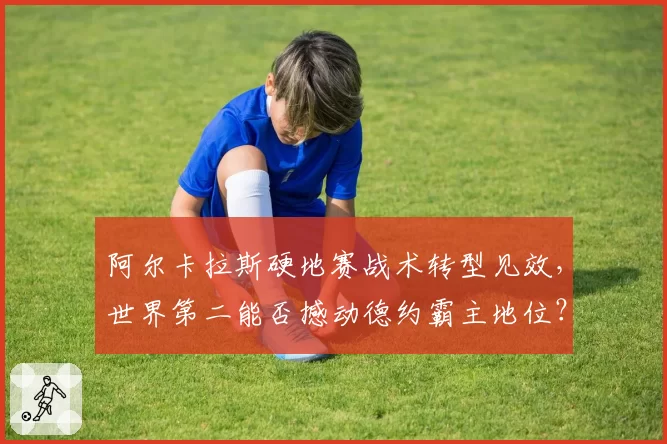 阿尔卡拉斯硬地赛战术转型见效，世界第二能否撼动德约霸主地位？