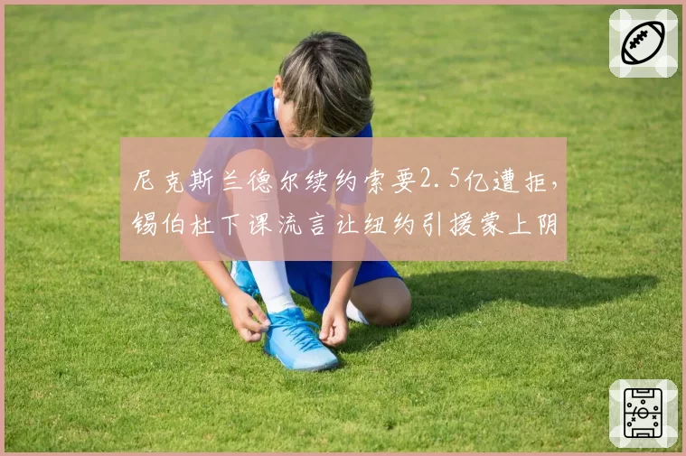 尼克斯兰德尔续约索要2.5亿遭拒，锡伯杜下课流言让纽约引援蒙上阴影？
