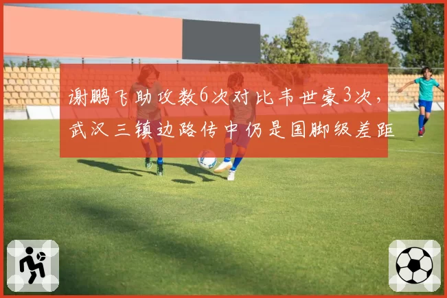 谢鹏飞助攻数6次对比韦世豪3次,武汉三镇边路传中仍是国脚级差距
