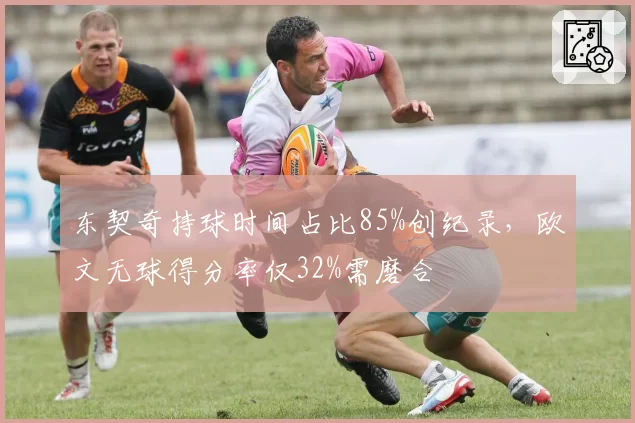 东契奇持球时间占比85%创纪录，欧文无球得分率仅32%需磨合