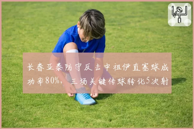 长春亚泰防守反击中祖伊直塞球成功率80%，三场关键传球转化5次射门