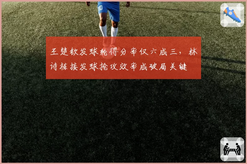 王楚钦发球轮得分率仅六成三，林诗栋接发球抢攻效率成破局关键
