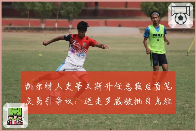 凯尔特人史蒂文斯升任总裁后首笔交易引争议,送走罗威被批目光短浅