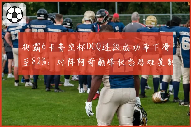 街霸6卡普空杯DCQ连段成功率下滑至82%，对阵阿奇巅峰状态恐难复制
