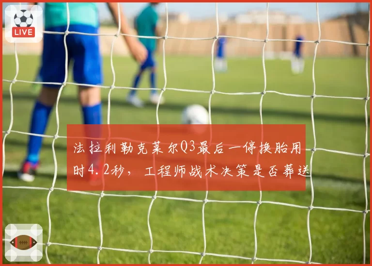 法拉利勒克莱尔Q3最后一停换胎用时4.2秒，工程师战术决策是否葬送杆位争夺？