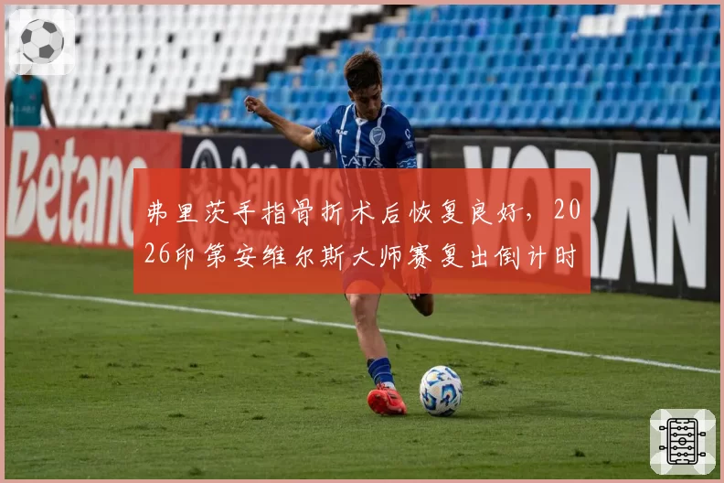弗里茨手指骨折术后恢复良好，2026印第安维尔斯大师赛复出倒计时