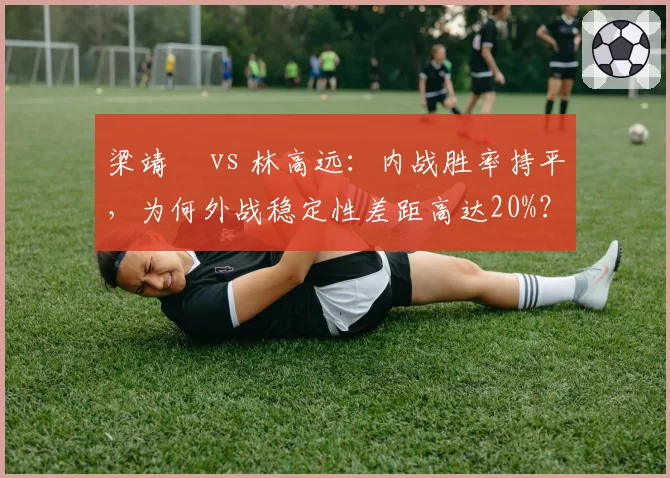 梁靖崑 vs 林高远:内战胜率持平,为何外战稳定性差距高达20%?