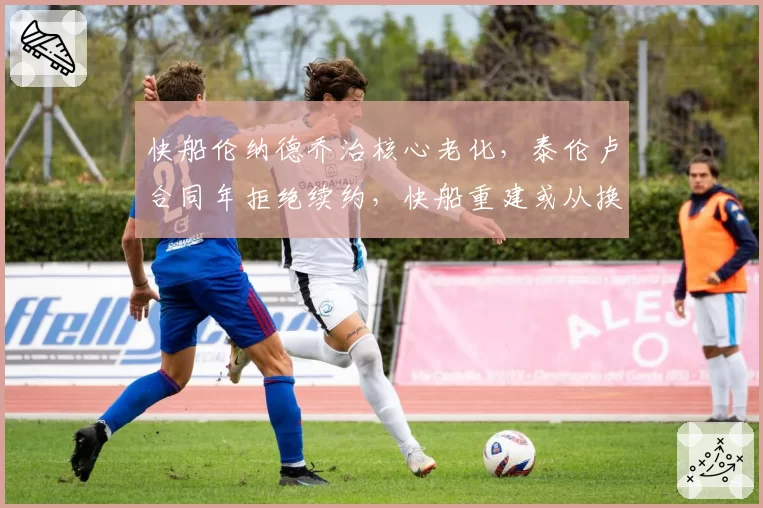 快船伦纳德乔治核心老化，泰伦卢合同年拒绝续约，快船重建或从换帅开始？