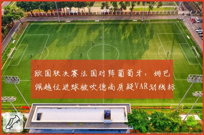 欧国联决赛法国对阵葡萄牙，姆巴佩越位进球被吹德尚质疑VAR划线标准