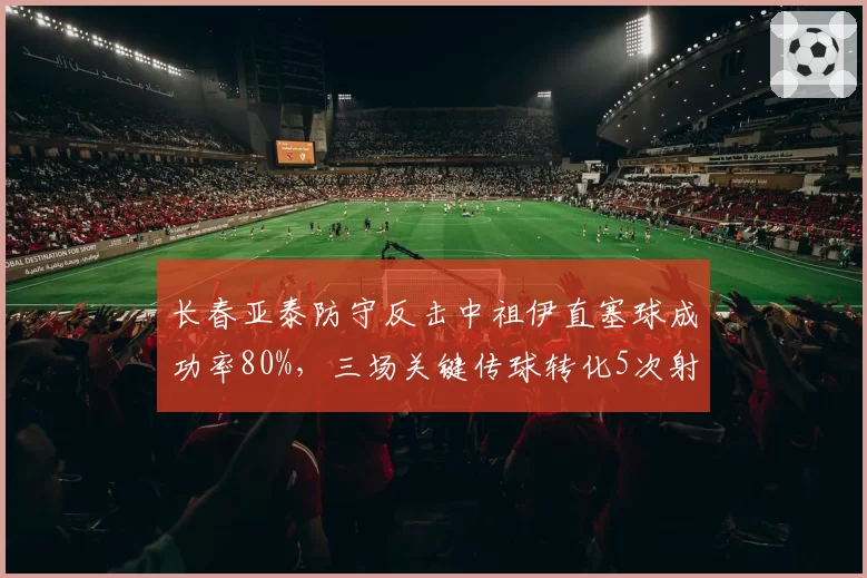 长春亚泰防守反击中祖伊直塞球成功率80%，三场关键传球转化5次射门