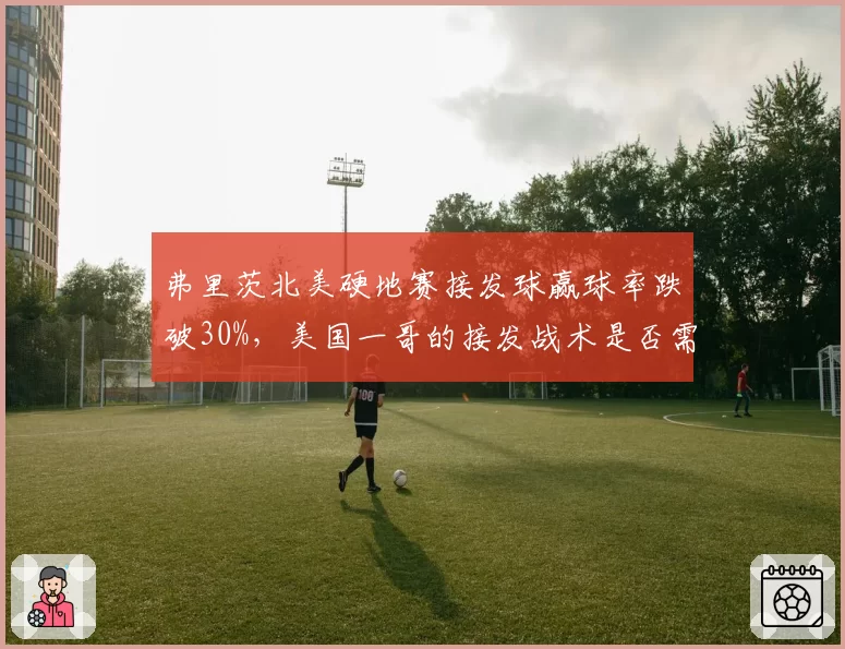 弗里茨北美硬地赛接发球赢球率跌破30%，美国一哥的接发战术是否需要革新？