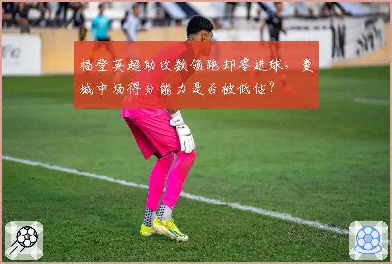 福登英超助攻数领跑却零进球，曼城中场得分能力是否被低估？