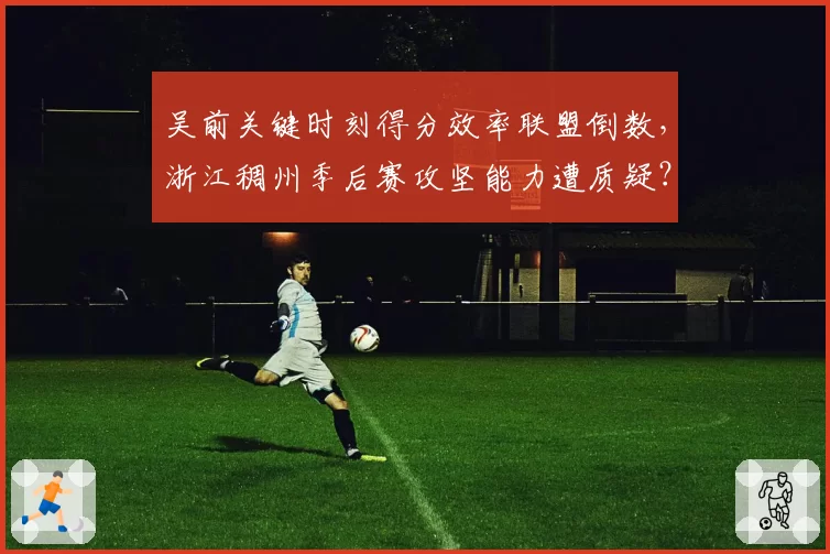 吴前关键时刻得分效率联盟倒数，浙江稠州季后赛攻坚能力遭质疑？
