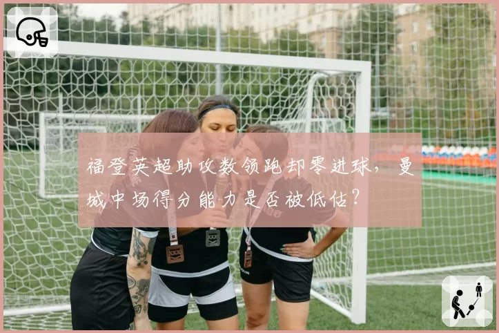 福登英超助攻数领跑却零进球，曼城中场得分能力是否被低估？