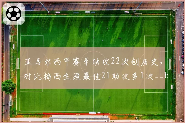 亚马尔西甲赛季助攻22次创历史，对比梅西生涯最佳21助攻多1次__br_