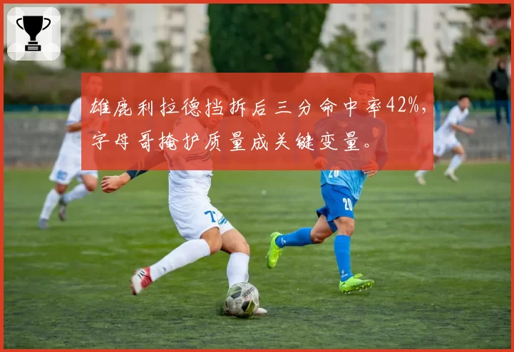 雄鹿利拉德挡拆后三分命中率42%，字母哥掩护质量成关键变量。