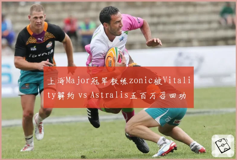上海Major冠军教练zonic被Vitality解约 vs Astralis五百万召回功勋，CS2名帅市场溢价泡沫隐现__br_