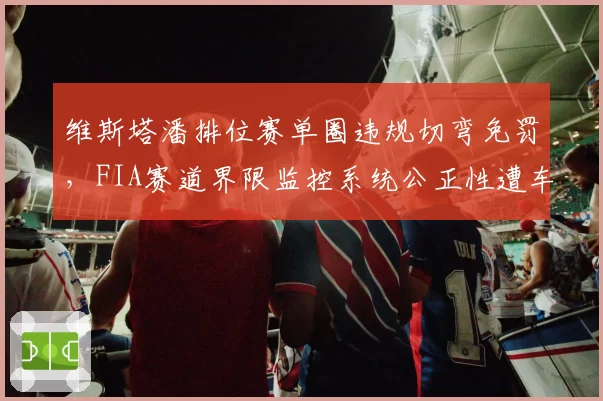 维斯塔潘排位赛单圈违规切弯免罚，FIA赛道界限监控系统公正性遭车手集体质疑