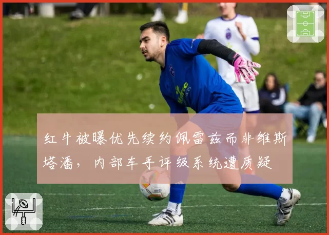 红牛被曝优先续约佩雷兹而非维斯塔潘，内部车手评级系统遭质疑