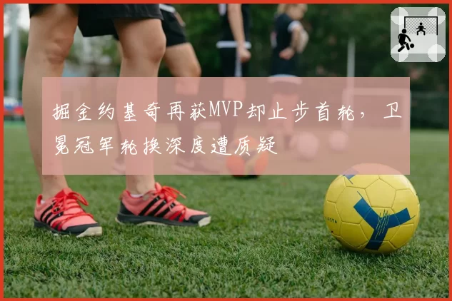 掘金约基奇再获MVP却止步首轮，卫冕冠军轮换深度遭质疑