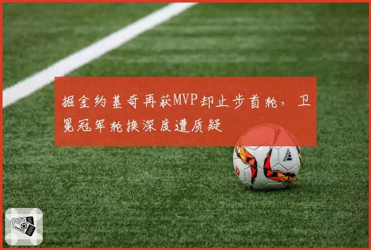 掘金约基奇再获MVP却止步首轮,卫冕冠军轮换深度遭质疑