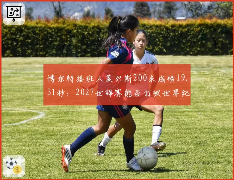 博尔特接班人莱尔斯200米成绩19.31秒，2027世锦赛能否打破世界纪录？