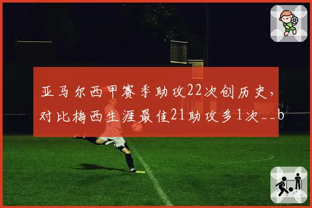 亚马尔西甲赛季助攻22次创历史，对比梅西生涯最佳21助攻多1次__br_