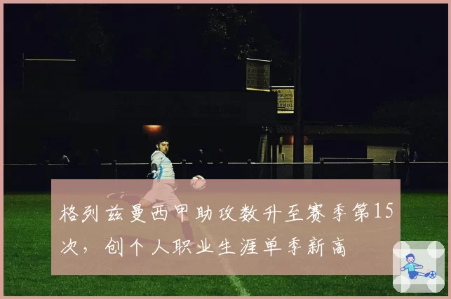 格列兹曼西甲助攻数升至赛季第15次，创个人职业生涯单季新高