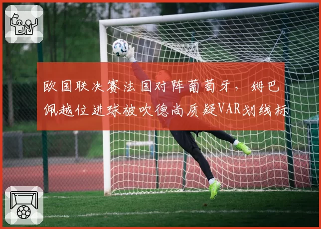 欧国联决赛法国对阵葡萄牙,姆巴佩越位进球被吹德尚质疑VAR划线标准