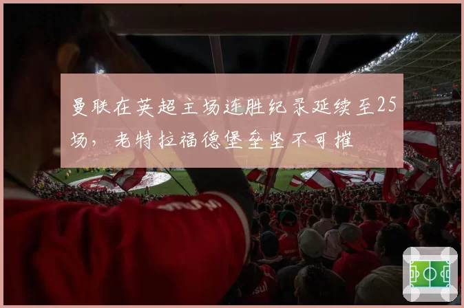 曼联在英超主场连胜纪录延续至25场,老特拉福德堡垒坚不可摧
