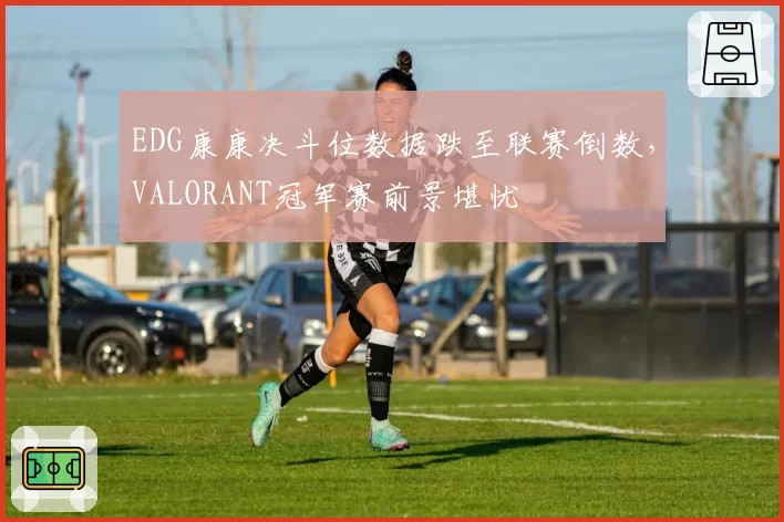 EDG康康决斗位数据跌至联赛倒数，VALORANT冠军赛前景堪忧