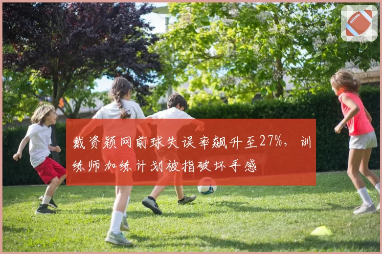 戴资颖网前球失误率飙升至27%，训练师加练计划被指破坏手感