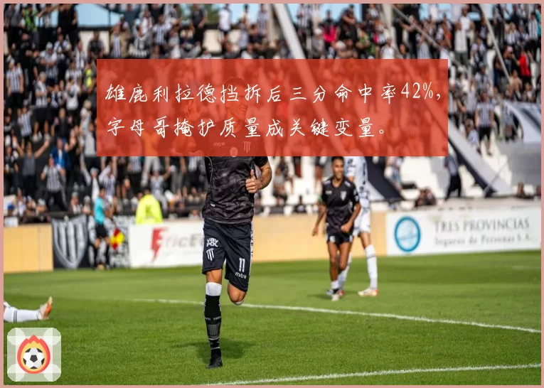 雄鹿利拉德挡拆后三分命中率42%，字母哥掩护质量成关键变量。