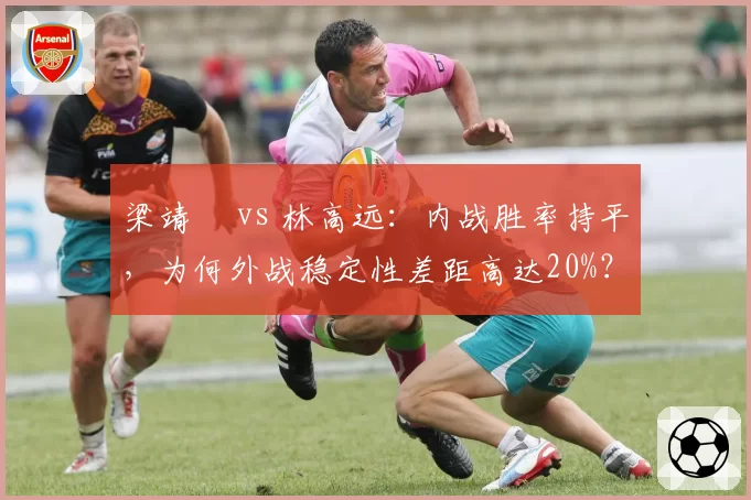 梁靖崑 vs 林高远：内战胜率持平，为何外战稳定性差距高达20%？