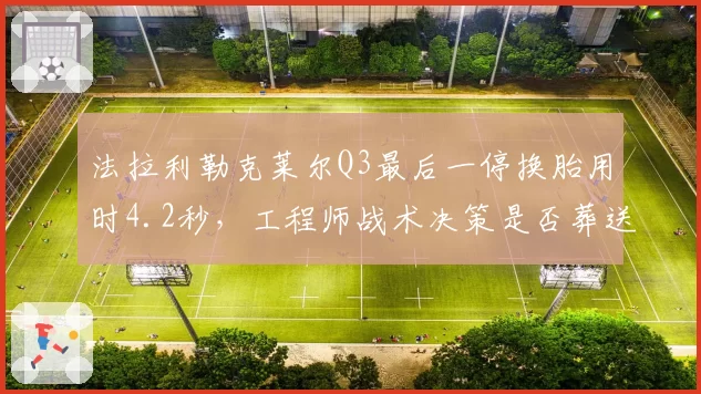 法拉利勒克莱尔Q3最后一停换胎用时4.2秒，工程师战术决策是否葬送杆位争夺？