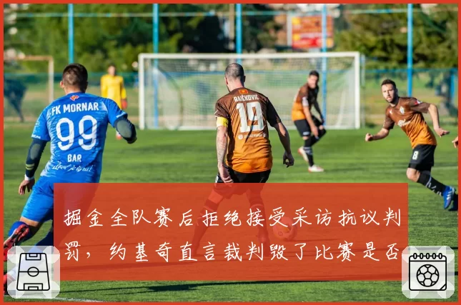 掘金全队赛后拒绝接受采访抗议判罚,约基奇直言裁判毁了比赛是否会被罚款?