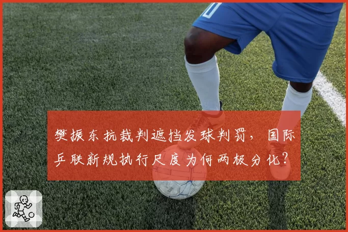 樊振东抗裁判遮挡发球判罚,国际乒联新规执行尺度为何两极分化?