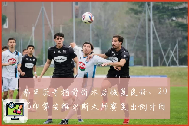 弗里茨手指骨折术后恢复良好，2026印第安维尔斯大师赛复出倒计时